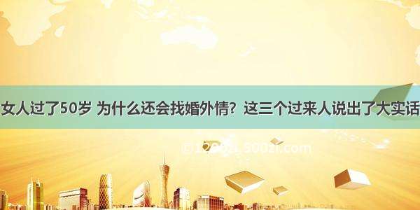 女人过了50岁 为什么还会找婚外情？这三个过来人说出了大实话