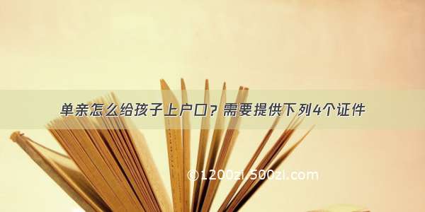 单亲怎么给孩子上户口？需要提供下列4个证件