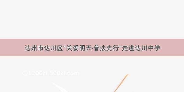 达州市达川区“关爱明天·普法先行”走进达川中学