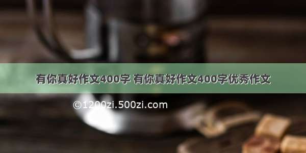 有你真好作文400字 有你真好作文400字优秀作文