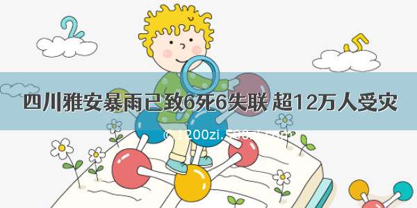 四川雅安暴雨已致6死6失联 超12万人受灾