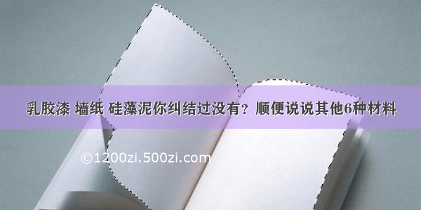 乳胶漆 墙纸 硅藻泥你纠结过没有？顺便说说其他6种材料