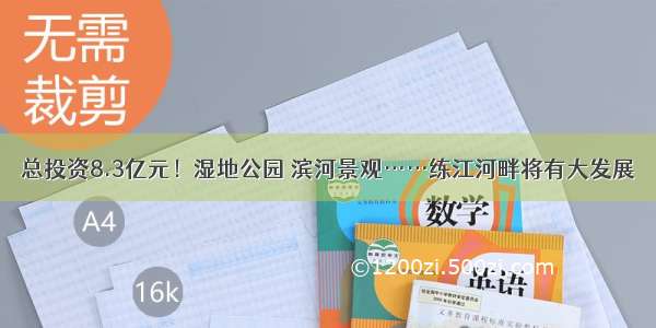 总投资8.3亿元！湿地公园 滨河景观……练江河畔将有大发展