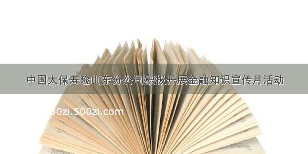 中国太保寿险山东分公司积极开展金融知识宣传月活动