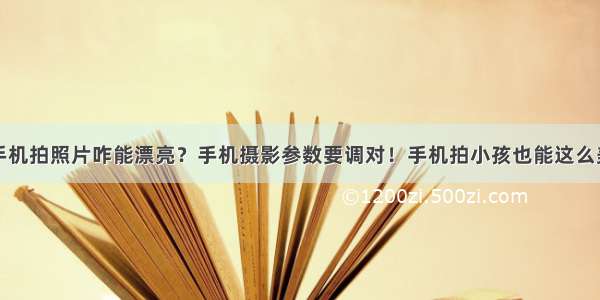 手机拍照片咋能漂亮？手机摄影参数要调对！手机拍小孩也能这么美