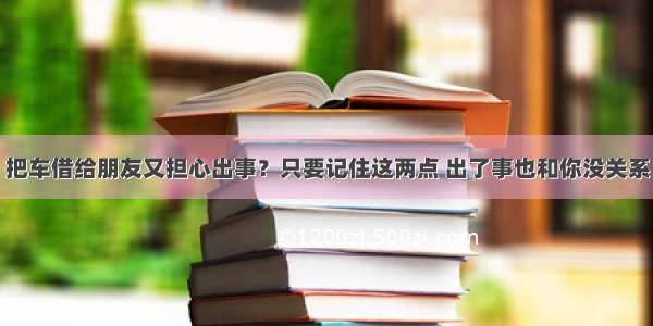 把车借给朋友又担心出事？只要记住这两点 出了事也和你没关系