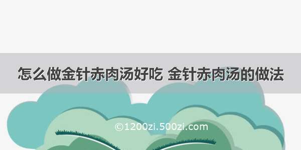 怎么做金针赤肉汤好吃 金针赤肉汤的做法