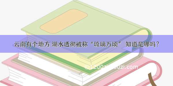 云南有个地方 湖水透彻被称“琉璃万顷” 知道是哪吗？