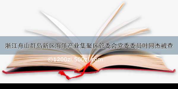 浙江舟山群岛新区海洋产业集聚区管委会党委委员叶同杰被查