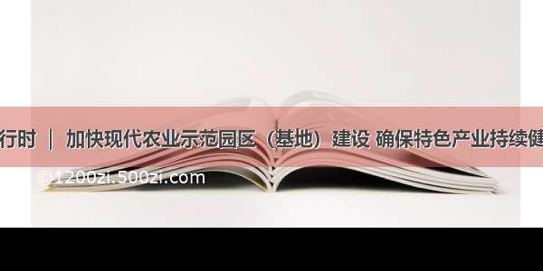 两会进行时 ｜ 加快现代农业示范园区（基地）建设 确保特色产业持续健康发展