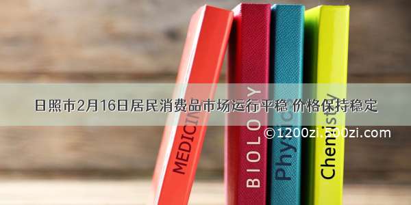 日照市2月16日居民消费品市场运行平稳 价格保持稳定