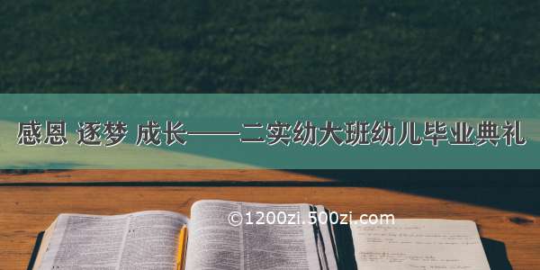 感恩 逐梦 成长——二实幼大班幼儿毕业典礼