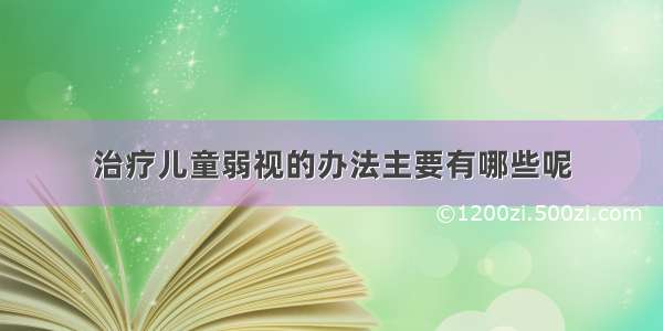 治疗儿童弱视的办法主要有哪些呢