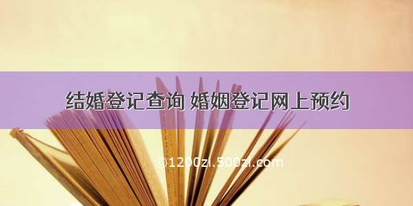 结婚登记查询 婚姻登记网上预约