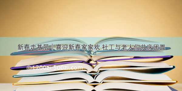 新春走基层║喜迎新春家家欢 社工与老人们共庆团圆