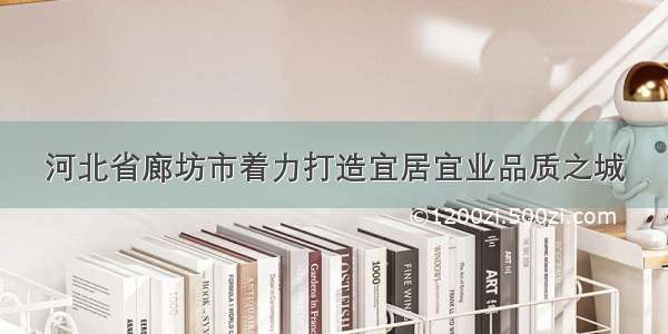 河北省廊坊市着力打造宜居宜业品质之城