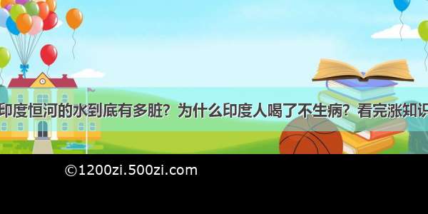 印度恒河的水到底有多脏？为什么印度人喝了不生病？看完涨知识