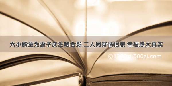 六小龄童为妻子庆生晒合影 二人同穿情侣装 幸福感太真实