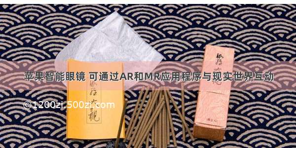 苹果智能眼镜 可通过AR和MR应用程序与现实世界互动