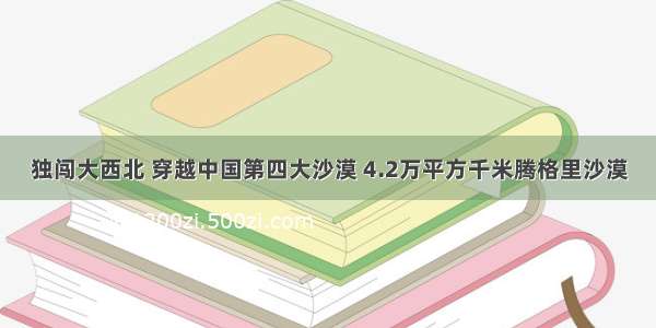 独闯大西北 穿越中国第四大沙漠 4.2万平方千米腾格里沙漠