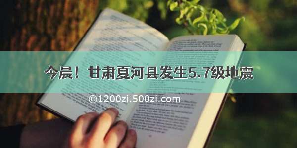 今晨！甘肃夏河县发生5.7级地震