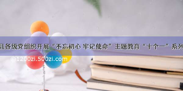 夏河县各级党组织开展“不忘初心 牢记使命”主题教育“十个一”系列活动