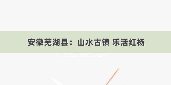 安徽芜湖县：山水古镇 乐活红杨