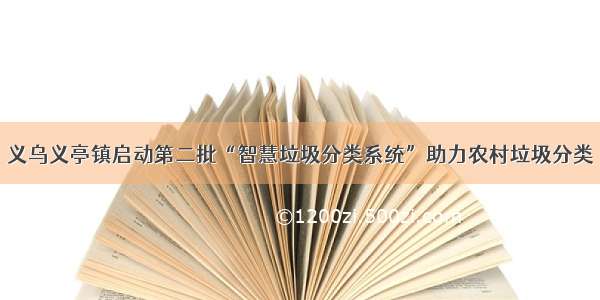 义乌义亭镇启动第二批“智慧垃圾分类系统”助力农村垃圾分类