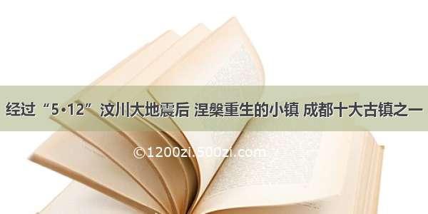 经过“5·12”汶川大地震后 涅槃重生的小镇 成都十大古镇之一