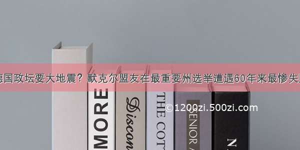 德国政坛要大地震？默克尔盟友在最重要州选举遭遇60年来最惨失败