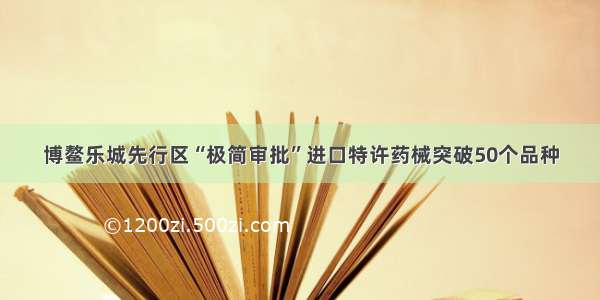 博鳌乐城先行区“极简审批”进口特许药械突破50个品种