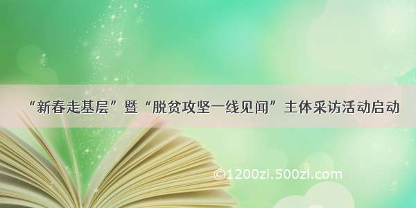 “新春走基层”暨“脱贫攻坚一线见闻”主体采访活动启动