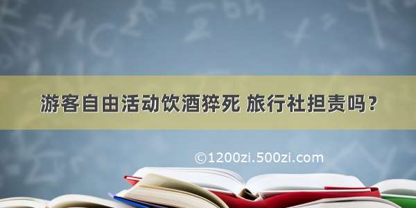 游客自由活动饮酒猝死 旅行社担责吗？