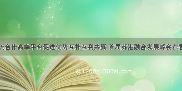 搭建交流合作高端平台促进优势互补互利共赢 首届苏港融合发展峰会在香港举行