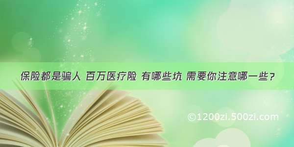 保险都是骗人 百万医疗险 有哪些坑 需要你注意哪一些？