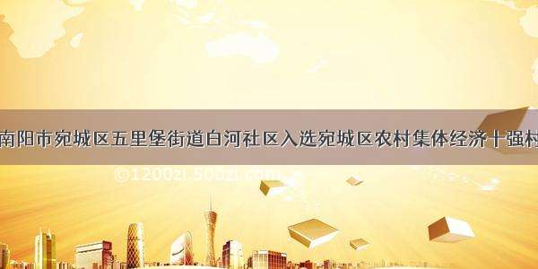 南阳市宛城区五里堡街道白河社区入选宛城区农村集体经济十强村