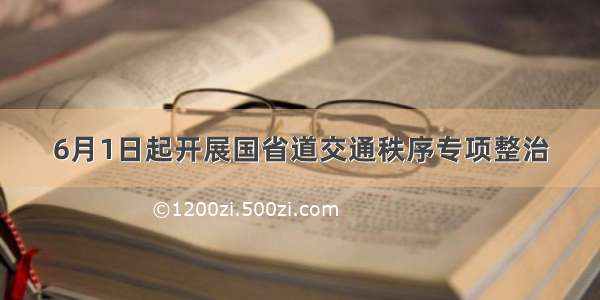 6月1日起开展国省道交通秩序专项整治