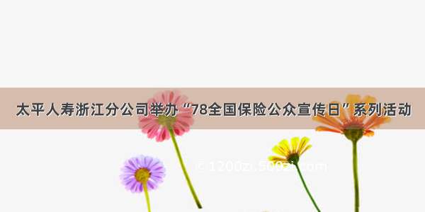 太平人寿浙江分公司举办“78全国保险公众宣传日”系列活动