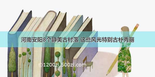 河南安阳8个静美古村落 这些风光特别古朴秀丽