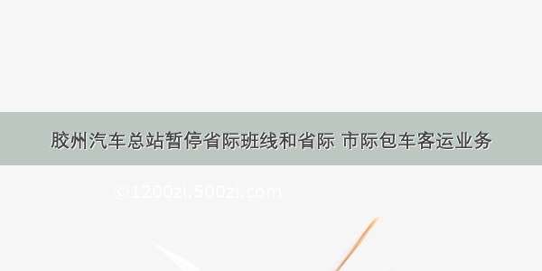 胶州汽车总站暂停省际班线和省际 市际包车客运业务