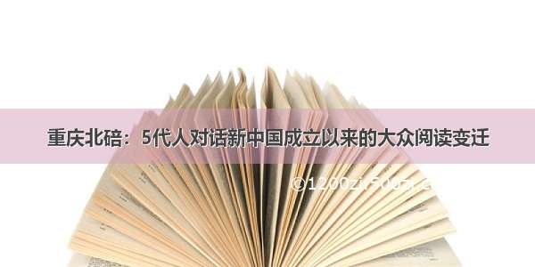 重庆北碚：5代人对话新中国成立以来的大众阅读变迁