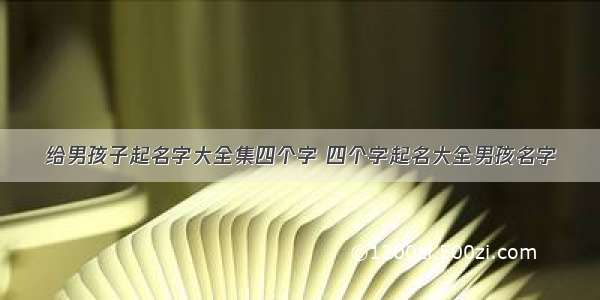 给男孩子起名字大全集四个字 四个字起名大全男孩名字