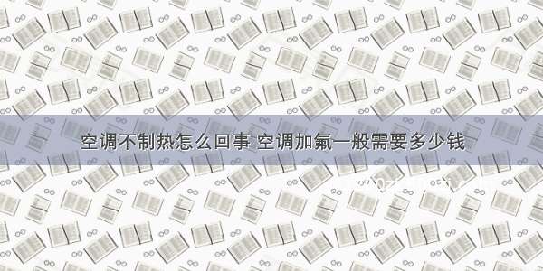 空调不制热怎么回事 空调加氟一般需要多少钱