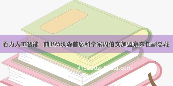 着力人工智能   前IBM沃森首席科学家周伯文加盟京东任副总裁