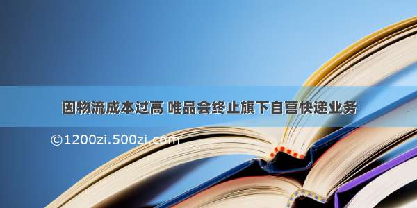 因物流成本过高 唯品会终止旗下自营快递业务