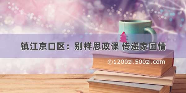 镇江京口区：别样思政课 传递家国情