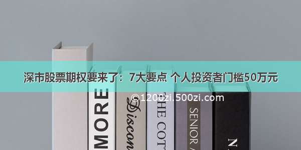 深市股票期权要来了：7大要点 个人投资者门槛50万元