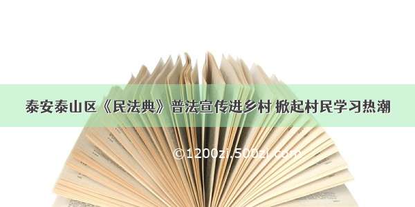 泰安泰山区《民法典》普法宣传进乡村 掀起村民学习热潮