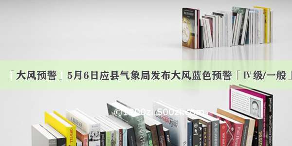 「大风预警」5月6日应县气象局发布大风蓝色预警「Ⅳ级/一般」