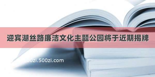 迎宾湖丝路廉洁文化主题公园将于近期揭牌